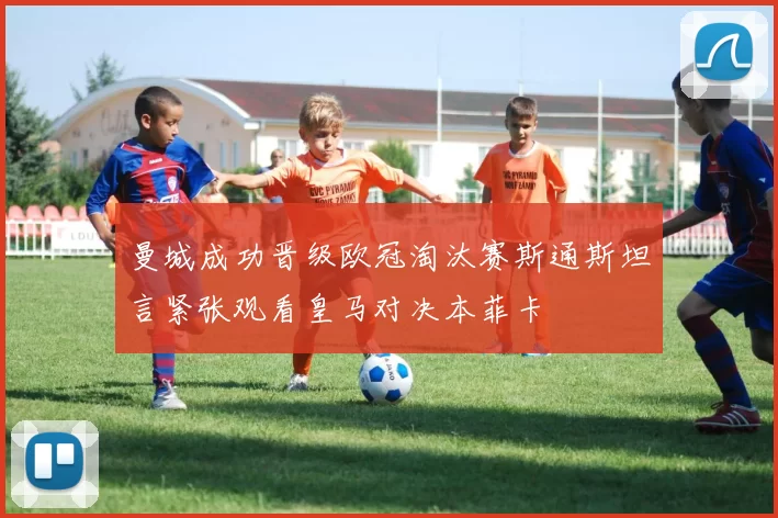 曼城成功晋级欧冠淘汰赛斯通斯坦言紧张观看皇马对决本菲卡