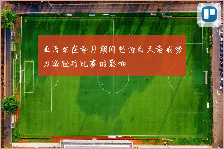 亚马尔在斋月期间坚持白天斋戒努力减轻对比赛的影响