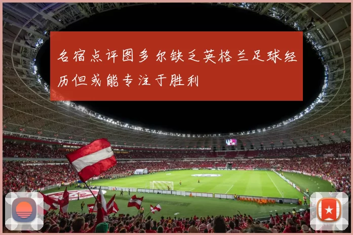 名宿点评图多尔缺乏英格兰足球经历但或能专注于胜利