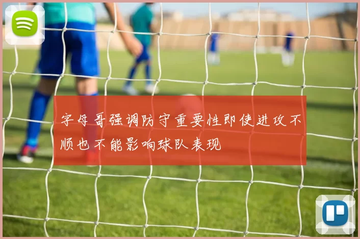字母哥强调防守重要性即使进攻不顺也不能影响球队表现