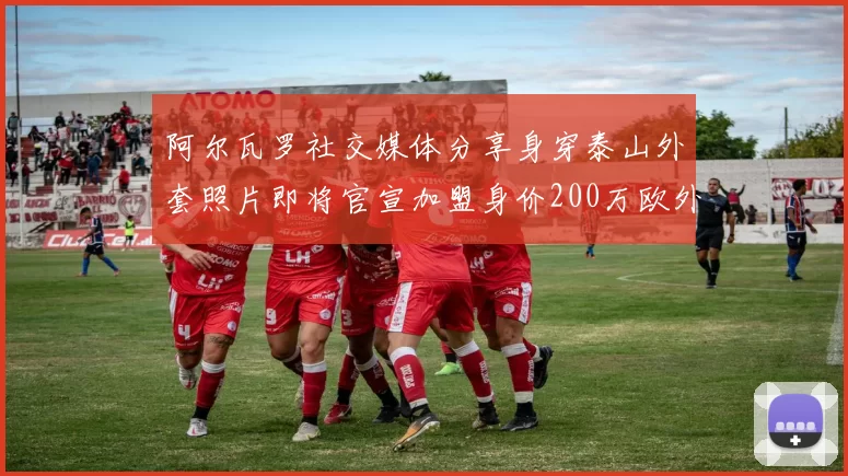 阿尔瓦罗社交媒体分享身穿泰山外套照片即将官宣加盟身价200万欧外援