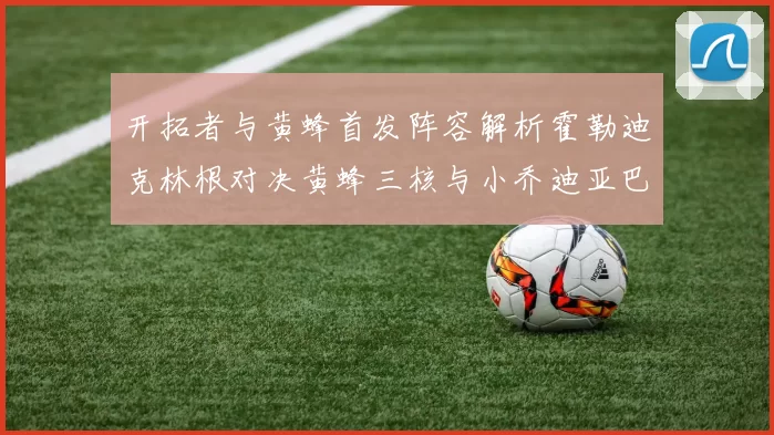 开拓者与黄蜂首发阵容解析霍勒迪克林根对决黄蜂三核与小乔迪亚巴特