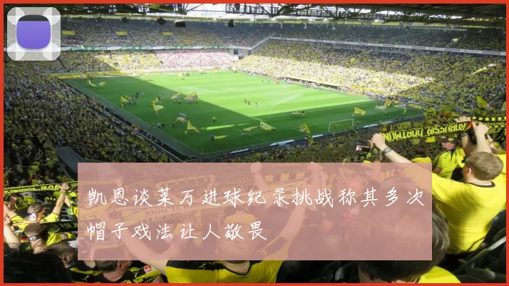 凯恩谈莱万进球纪录挑战称其多次帽子戏法让人敬畏