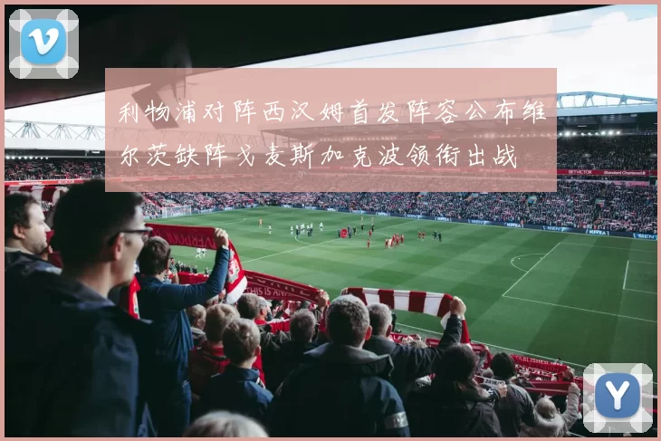 利物浦对阵西汉姆首发阵容公布维尔茨缺阵戈麦斯加克波领衔出战