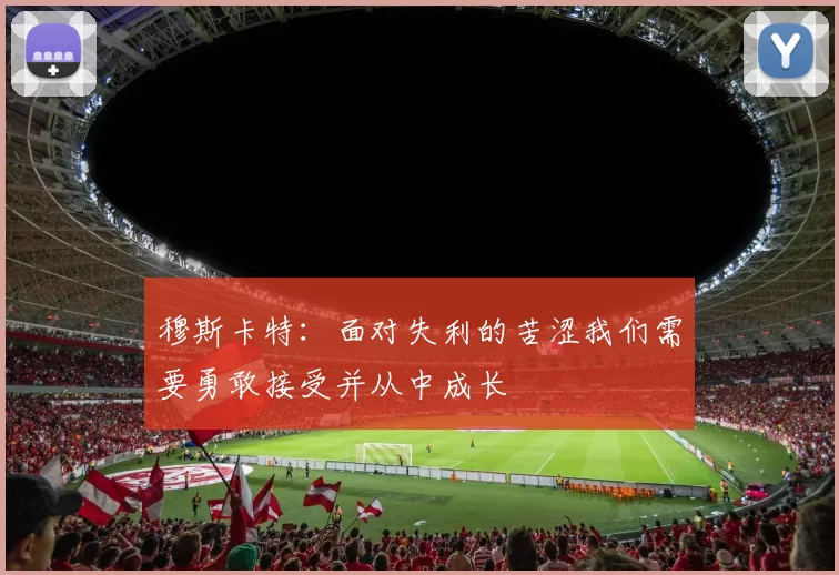 穆斯卡特：面对失利的苦涩我们需要勇敢接受并从中成长