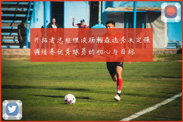 开拓者总经理谈杨瀚森选秀决定强调培养优秀球员的初心与目标