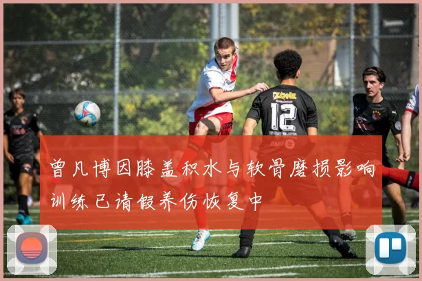 曾凡博因膝盖积水与软骨磨损影响训练已请假养伤恢复中