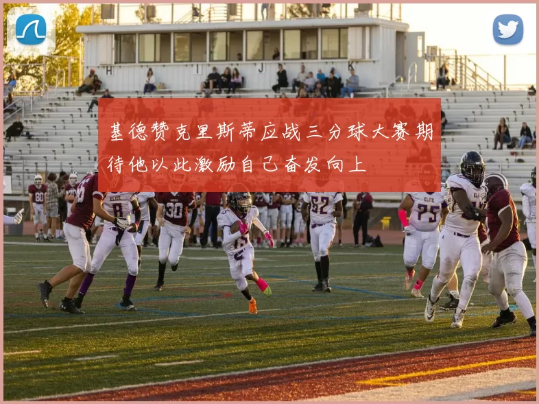 基德赞克里斯蒂应战三分球大赛期待他以此激励自己奋发向上