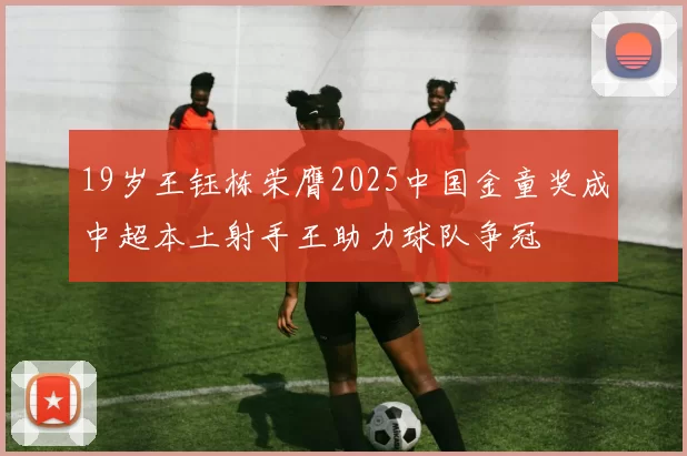 19岁王钰栋荣膺2025中国金童奖成中超本土射手王助力球队争冠