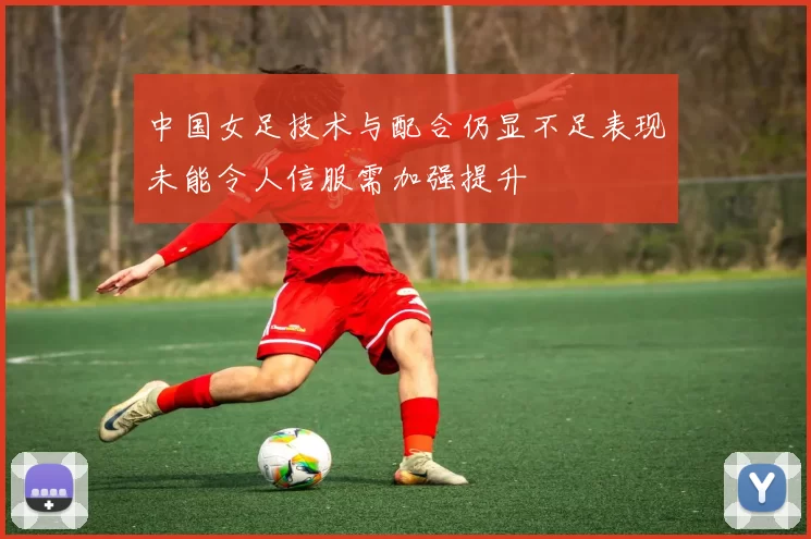 中国女足技术与配合仍显不足表现未能令人信服需加强提升