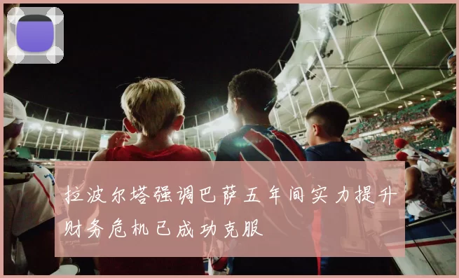 拉波尔塔强调巴萨五年间实力提升财务危机已成功克服