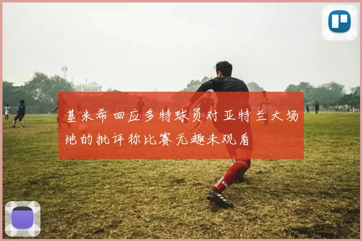基米希回应多特球员对亚特兰大场地的批评称比赛无趣未观看