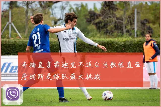 夸梅直言雷迪克不适合当教练直面詹姆斯是球队最大挑战