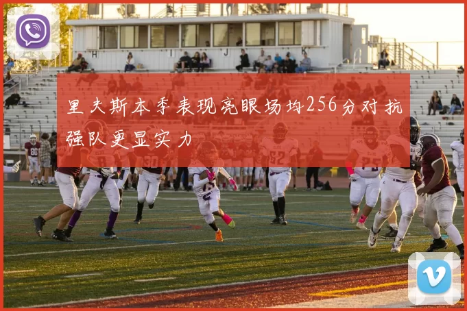 里夫斯本季表现亮眼场均256分对抗强队更显实力