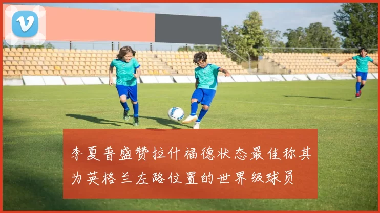 李夏普盛赞拉什福德状态最佳称其为英格兰左路位置的世界级球员
