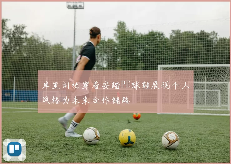 库里训练穿着安踏PE球鞋展现个人风格为未来合作铺路