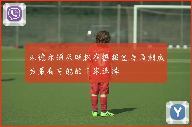米德尔顿买断权在握掘金与马刺成为最有可能的下家选择