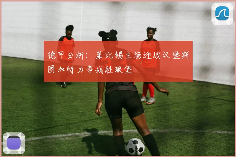 德甲分析：莱比锡主场迎战汉堡斯图加特力争战胜狼堡