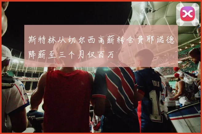 斯特林从切尔西高薪转会费耶诺德降薪至三个月仅百万