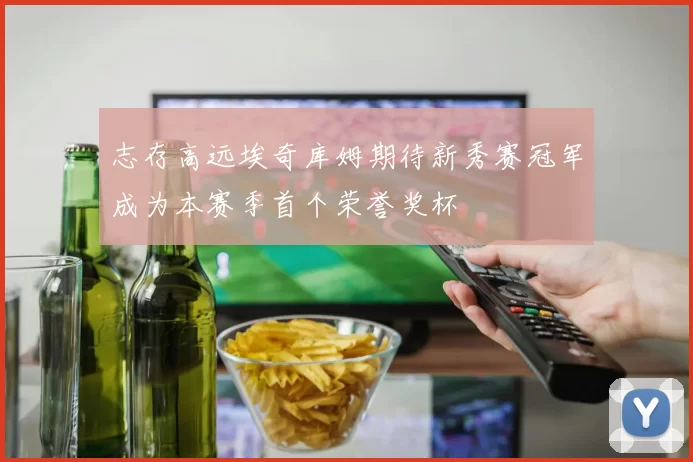 志存高远埃奇库姆期待新秀赛冠军成为本赛季首个荣誉奖杯