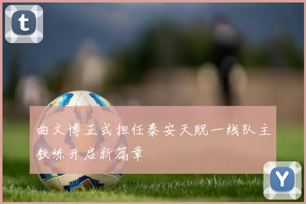 曲文博正式担任泰安天贶一线队主教练开启新篇章
