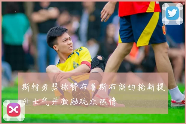 斯特劳瑟称赞布鲁斯布朗的抢断提升士气并激励观众热情