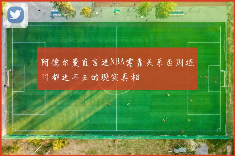 阿德尔曼直言进NBA需靠关系否则连门都进不去的现实真相